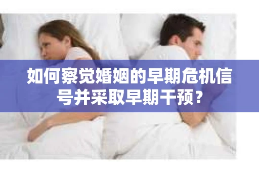 如何察觉婚姻的早期危机信号并采取早期干预? 如何察觉婚姻的早期危机信号并采取早期干预?