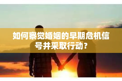 如何察觉婚姻的早期危机信号并采取行动? 如何察觉婚姻的早期危机信号并采取行动?