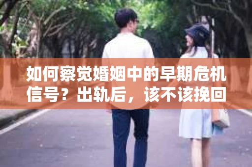 如何察觉婚姻中的早期危机信号?出轨后,该不该挽回怎么办? 如何察觉婚姻中的早期危机信号?出轨后,该不该挽回怎么办?