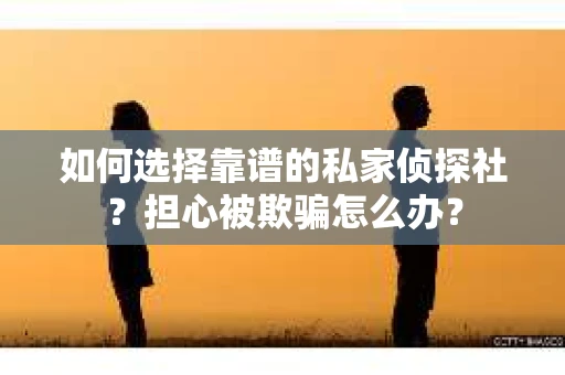 如何选择靠谱的私家侦探社?担心被欺骗怎么办? 如何选择靠谱的私家侦探社?担心被欺骗怎么办?