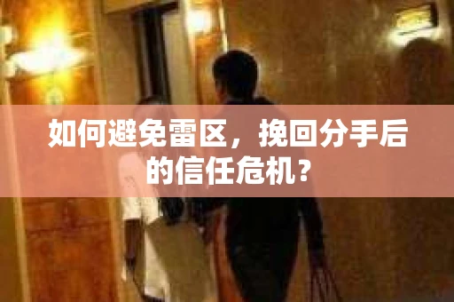 如何避免雷区,挽回分手后的信任危机? 如何避免雷区,挽回分手后的信任危机?