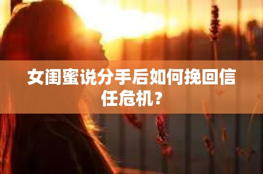 女闺蜜说分手后如何挽回信任危机？
