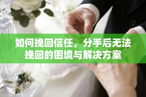 如何挽回信任，分手后无法挽回的困境与解决方案