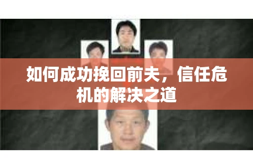 如何成功挽回前夫,信任危机的解决之道 如何成功挽回前夫,信任危机的解决之道