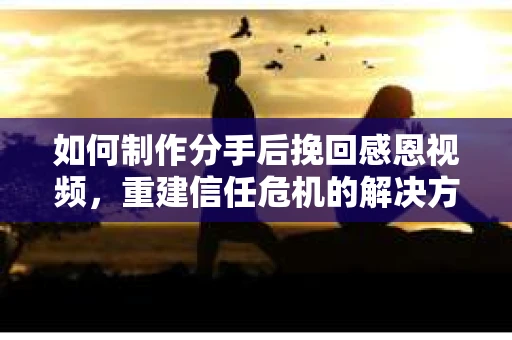 如何制作分手后挽回感恩视频，重建信任危机的解决方案