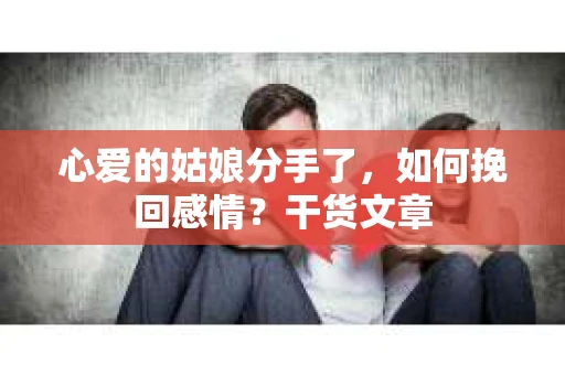 心爱的姑娘分手了,如何挽回感情?干货文章 心爱的姑娘分手了,如何挽回感情?干货文章