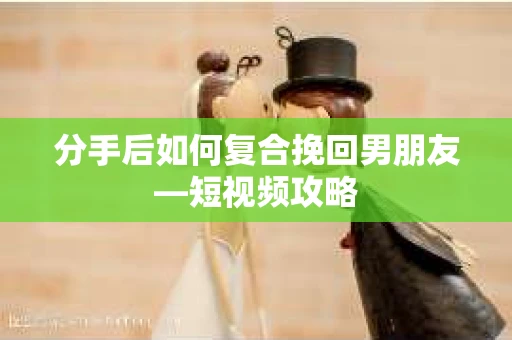分手后如何复合挽回男朋友—短视频攻略 分手后如何复合挽回男朋友—短视频攻略
