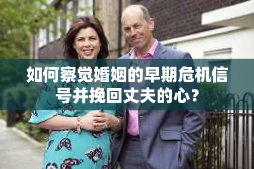 如何察觉婚姻的早期危机信号并挽回丈夫的心? 如何察觉婚姻的早期危机信号并挽回丈夫的心?