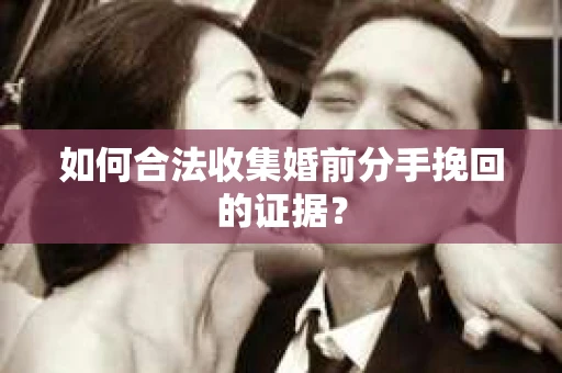 如何合法收集婚前分手挽回的证据？