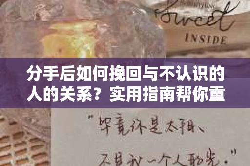 分手后如何挽回与不认识的人的关系?实用指南帮你重拾失去的联结 分手后如何挽回与不认识的人的关系?实用指南帮你重拾失去的联结