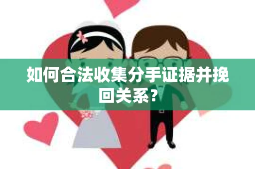 如何合法收集分手证据并挽回关系? 如何合法收集分手证据并挽回关系?