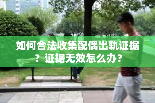 如何合法收集配偶出轨证据？证据无效怎么办？