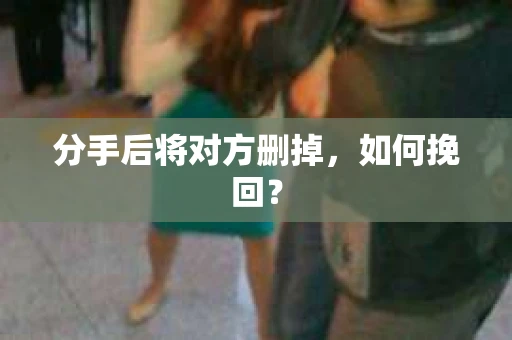 分手后将对方删掉，如何挽回？