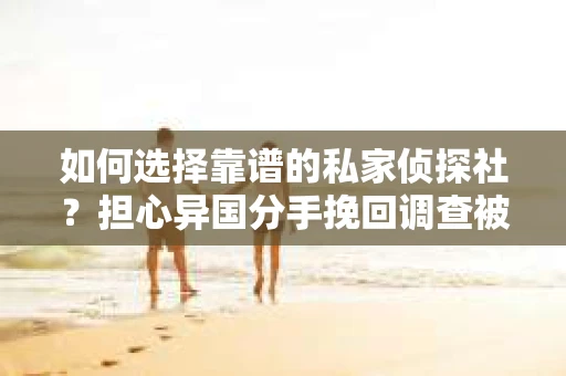 如何选择靠谱的私家侦探社？担心异国分手挽回调查被欺骗怎么办？