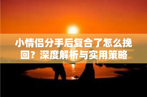 小情侣分手后复合了怎么挽回?深度解析与实用策略 小情侣分手后复合了怎么挽回?深度解析与实用策略