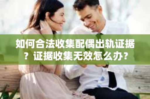 如何合法收集配偶出轨证据?证据收集无效怎么办? 如何合法收集配偶出轨证据?证据收集无效怎么办?