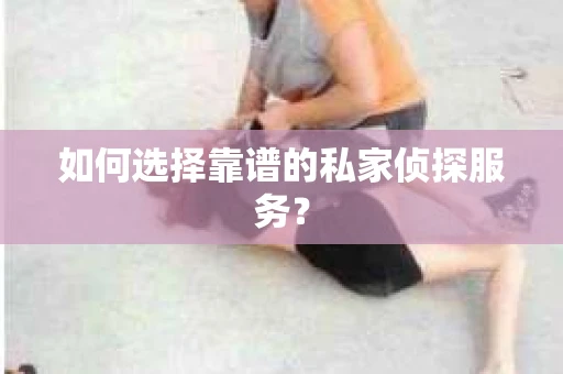 如何选择靠谱的私家侦探服务？
