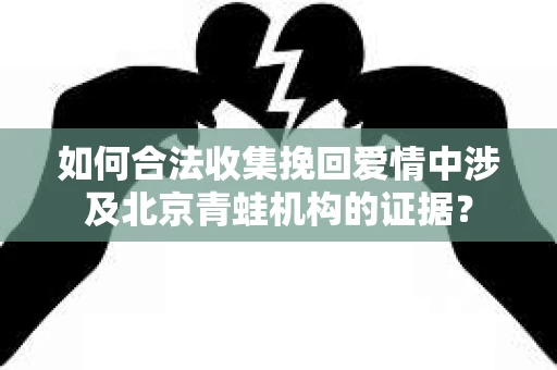 如何合法收集挽回爱情中涉及北京青蛙机构的证据? 如何合法收集挽回爱情中涉及北京青蛙机构的证据?
