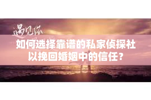 如何选择靠谱的私家侦探社以挽回婚姻中的信任? 如何选择靠谱的私家侦探社以挽回婚姻中的信任?
