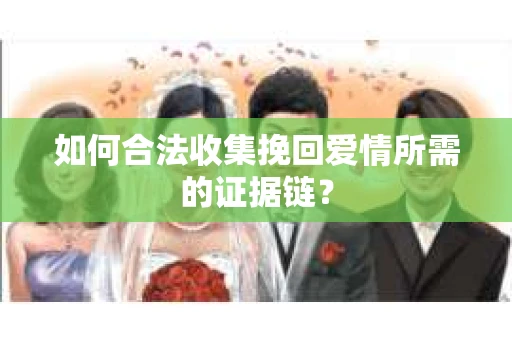 如何合法收集挽回爱情所需的证据链？