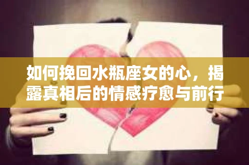 如何挽回水瓶座女的心，揭露真相后的情感疗愈与前行计划