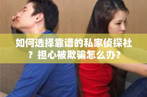 如何选择靠谱的私家侦探社？担心被欺骗怎么办？