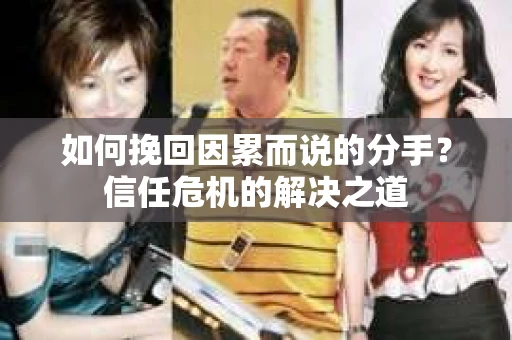 如何挽回因累而说的分手?信任危机的解决之道 如何挽回因累而说的分手?信任危机的解决之道