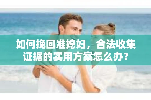 如何挽回准媳妇，合法收集证据的实用方案怎么办？