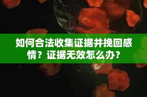 如何合法收集证据并挽回感情?证据无效怎么办? 如何合法收集证据并挽回感情?证据无效怎么办?