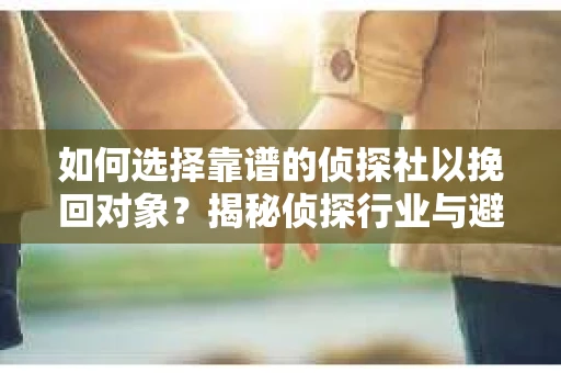如何选择靠谱的侦探社以挽回对象？揭秘侦探行业与避坑指南