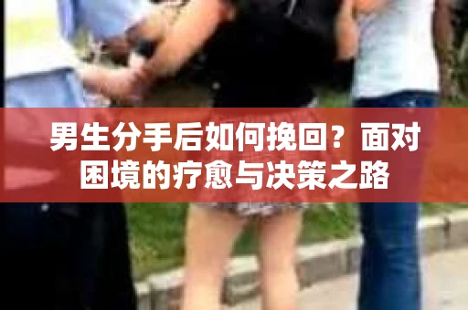 男生分手后如何挽回？面对困境的疗愈与决策之路