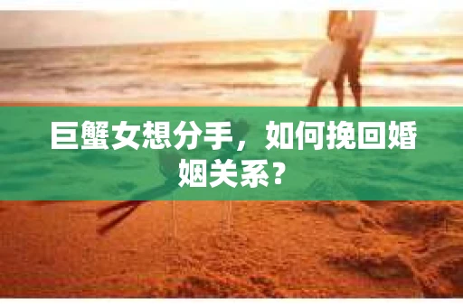 巨蟹女想分手，如何挽回婚姻关系？