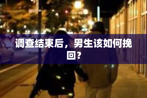 调查结束后,男生该如何挽回? 调查结束后,男生该如何挽回?