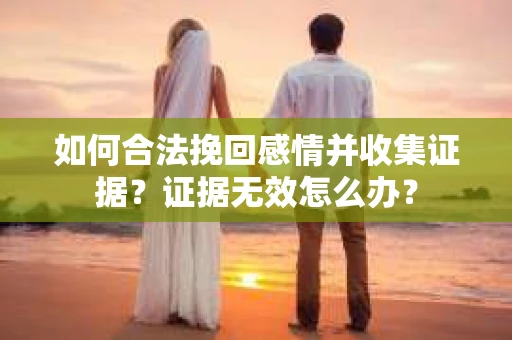 如何合法挽回感情并收集证据?证据无效怎么办? 如何合法挽回感情并收集证据?证据无效怎么办?