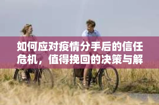如何应对疫情分手后的信任危机,值得挽回的决策与解决方案 如何应对疫情分手后的信任危机,值得挽回的决策与解决方案