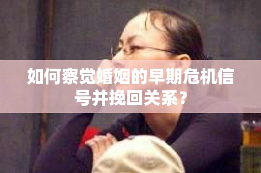 如何察觉婚姻的早期危机信号并挽回关系? 如何察觉婚姻的早期危机信号并挽回关系?