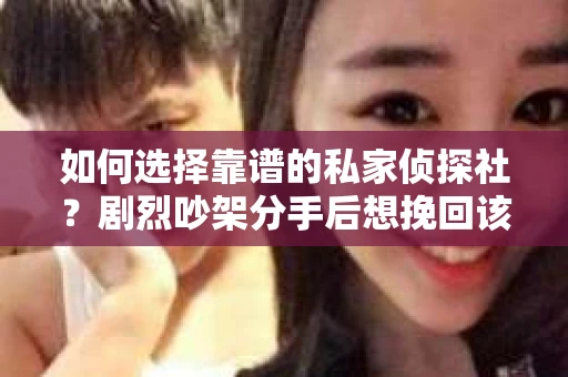 如何选择靠谱的私家侦探社?剧烈吵架分手后想挽回该怎么做? 如何选择靠谱的私家侦探社?剧烈吵架分手后想挽回该怎么做?
