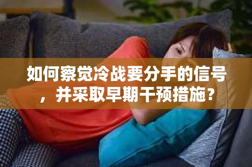 如何察觉冷战要分手的信号，并采取早期干预措施？