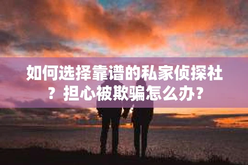如何选择靠谱的私家侦探社?担心被欺骗怎么办? 如何选择靠谱的私家侦探社?担心被欺骗怎么办?