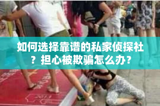 如何选择靠谱的私家侦探社？担心被欺骗怎么办？