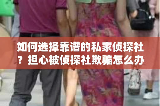 如何选择靠谱的私家侦探社？担心被侦探社欺骗怎么办？