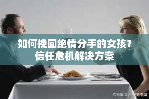 如何挽回绝情分手的女孩？信任危机解决方案