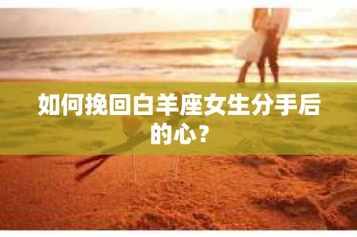 如何挽回白羊座女生分手后的心？