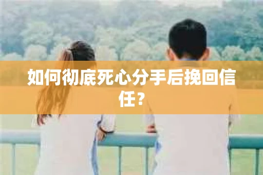 如何彻底死心分手后挽回信任? 如何彻底死心分手后挽回信任?