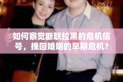 如何察觉断联拉黑的危机信号，挽回婚姻的早期危机？