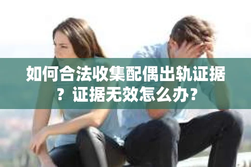 如何合法收集配偶出轨证据?证据无效怎么办? 如何合法收集配偶出轨证据?证据无效怎么办?