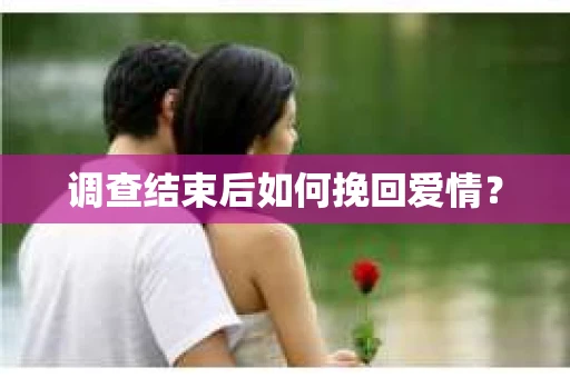 调查结束后如何挽回爱情? 调查结束后如何挽回爱情?
