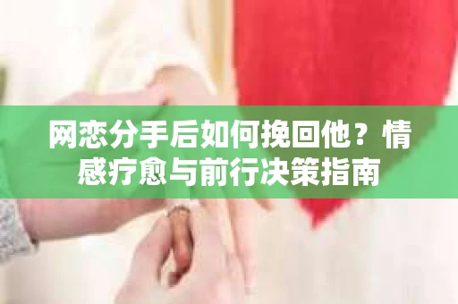 网恋分手后如何挽回他？情感疗愈与前行决策指南