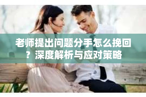 老师提出问题分手怎么挽回？深度解析与应对策略