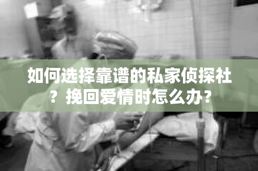 如何选择靠谱的私家侦探社？挽回爱情时怎么办？